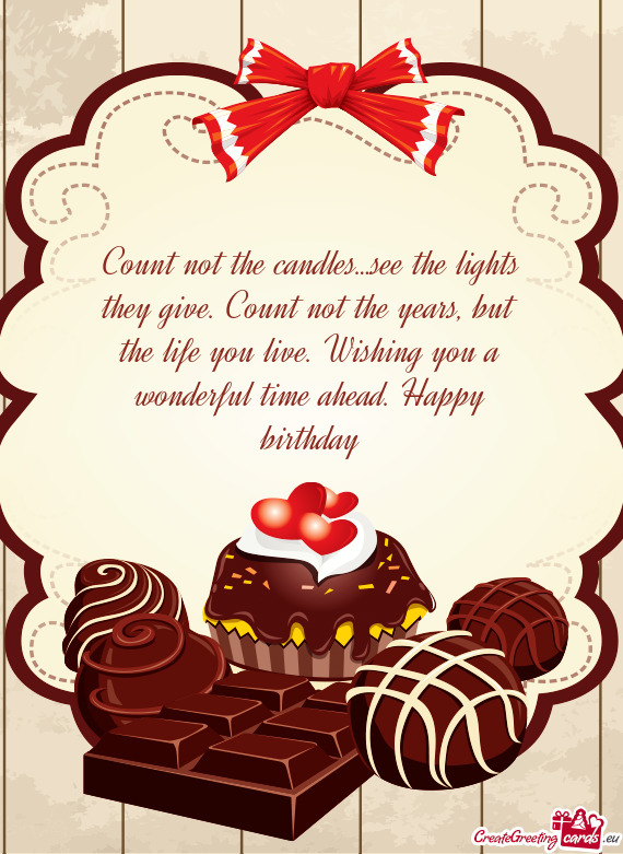 Count not the candles…see the lights they give. Count not the years, but the life you live. Wishin