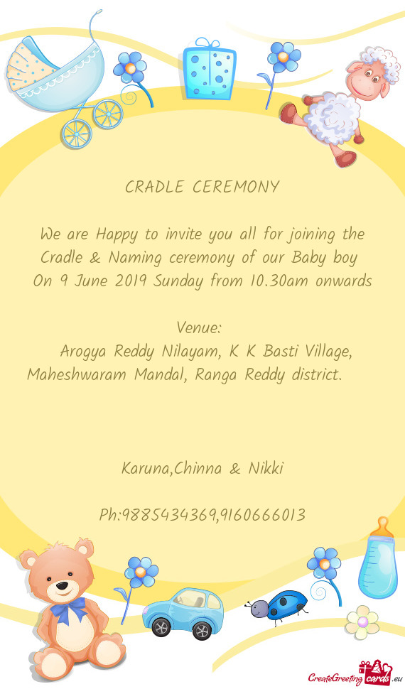 CRADLE CEREMONY
 
 We are Happy to invite you all for joining the Cradle & Naming ceremony of our Ba