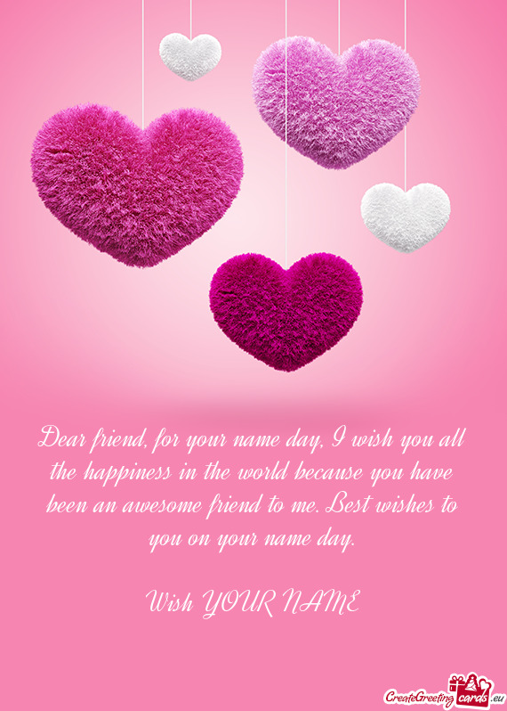 Dear friend, for your name day, I wish you all the happiness in the world because you have been an a
