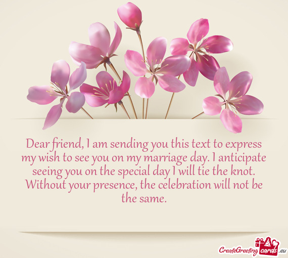 Dear friend, I am sending you this text to express my wish to see you on my marriage day. I anticipa