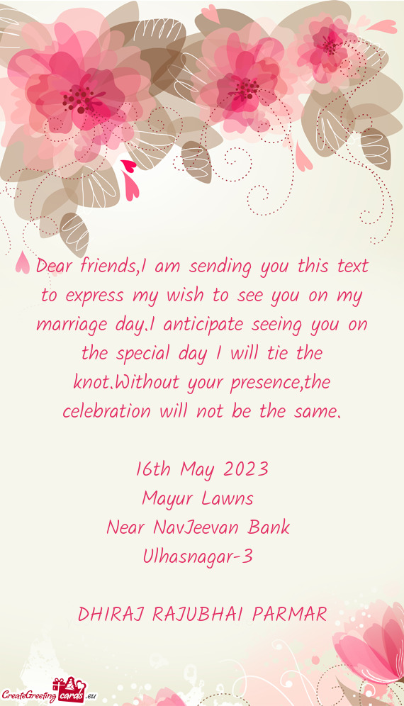 Dear friends,I am sending you this text to express my wish to see you on my marriage day.I anticipat