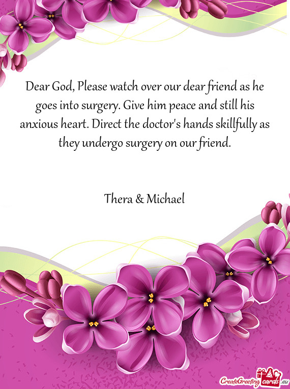 Dear God, Please watch over our dear friend as he goes into surgery. Give him peace and still his an