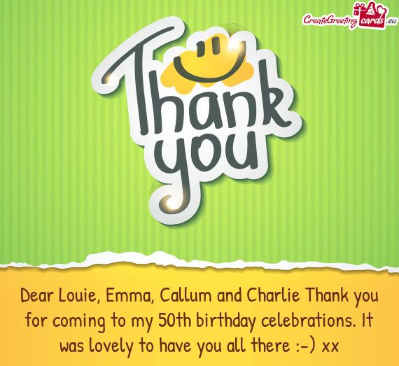 Dear Louie, Emma, Callum and Charlie Thank you for coming to my 50th birthday celebrations. It was l