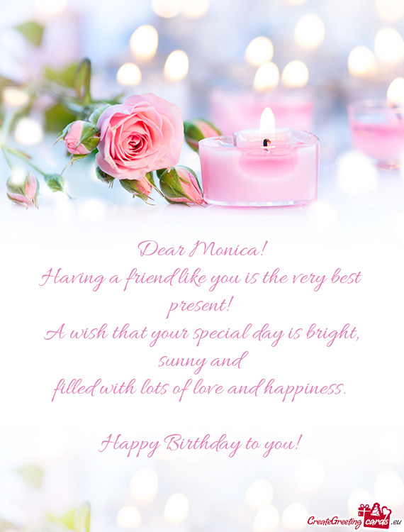 Dear Monica! 
 Having a friend like you is the very best present!
 A wish that your special day is b