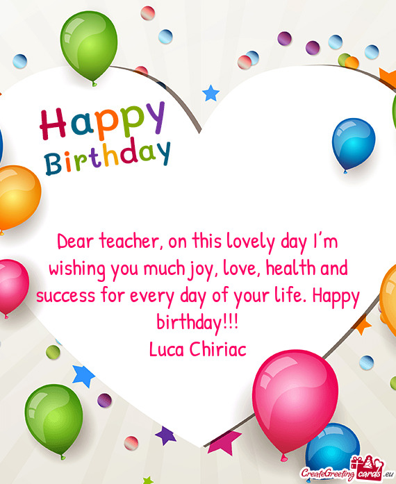 Dear teacher, on this lovely day I’m wishing you much joy, love, health and success for every day