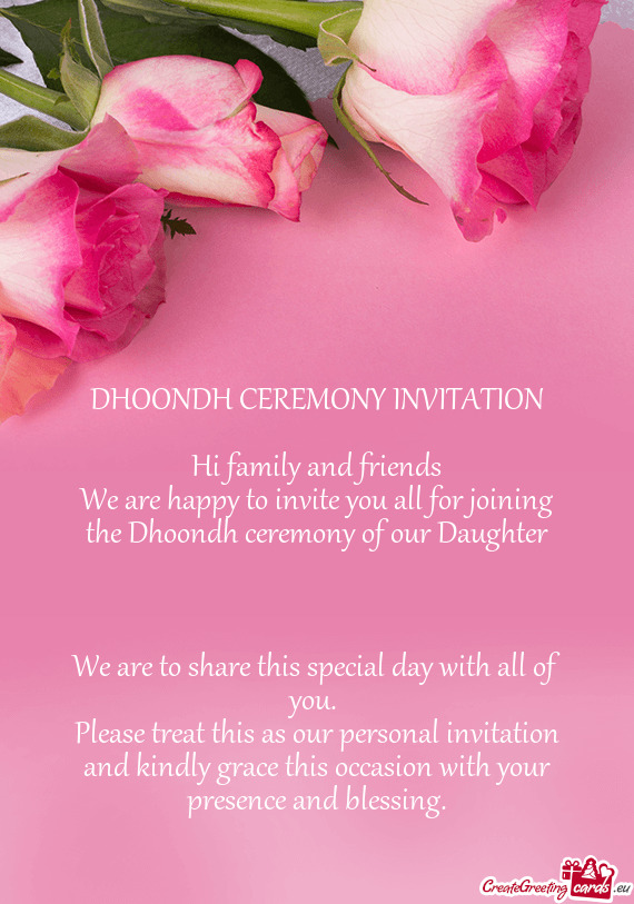 DHOONDH CEREMONY INVITATION
 
 Hi family and friends
 We are happy to invite you all for joining the
