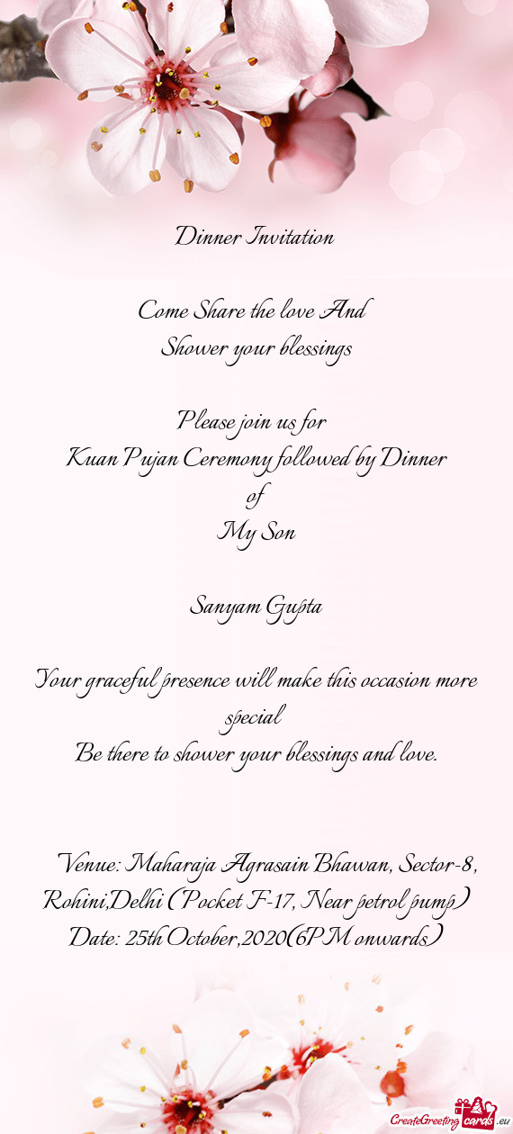 Dinner Invitation 
 
 Come Share the love And
 Shower your blessings
 
 Please join us for 
 Kuan P