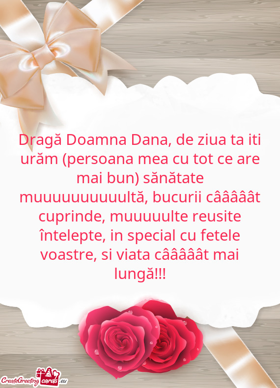 Dragă Doamna Dana, de ziua ta iti urăm (persoana mea cu tot ce are mai bun) sănătate muuuuuuuuuu