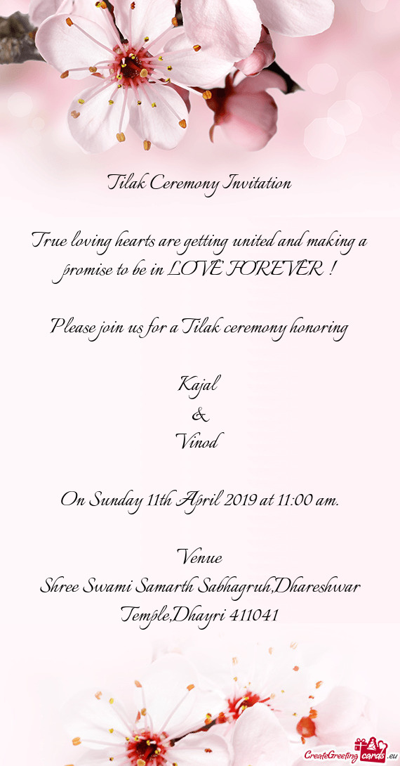 E FOREVER !
 
 Please join us for a Tilak ceremony honoring
 
 Kajal
 &
 Vinod
 
 On Sunday 11th Apr