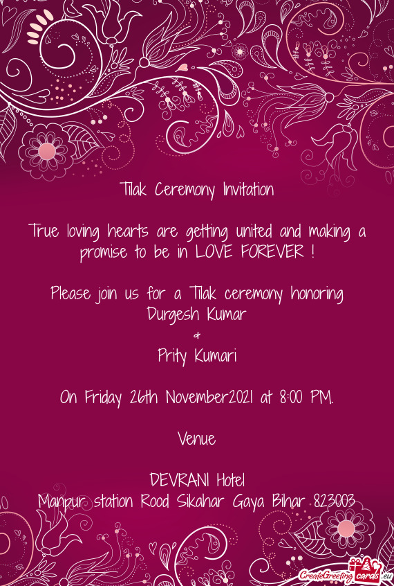 E FOREVER !
 
 Please join us for a Tilak ceremony honoring
 Durgesh Kumar
 &
 Prity Kumari
 
 On Fr