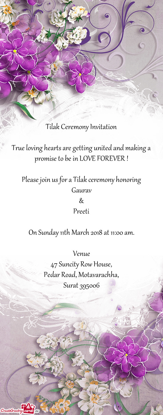 E FOREVER !
 
 Please join us for a Tilak ceremony honoring
 Gaurav
 &
 Preeti
 
 On Sunday 11th Mar