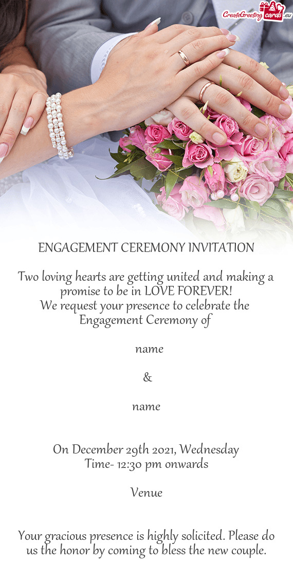 ENGAGEMENT CEREMONY INVITATION
 
 Two loving hearts are getting united and making a promise to be in