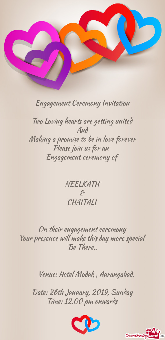 Engagement Ceremony Invitation
 
 Two Loving hearts are getting united
 And
 Making a promise to be