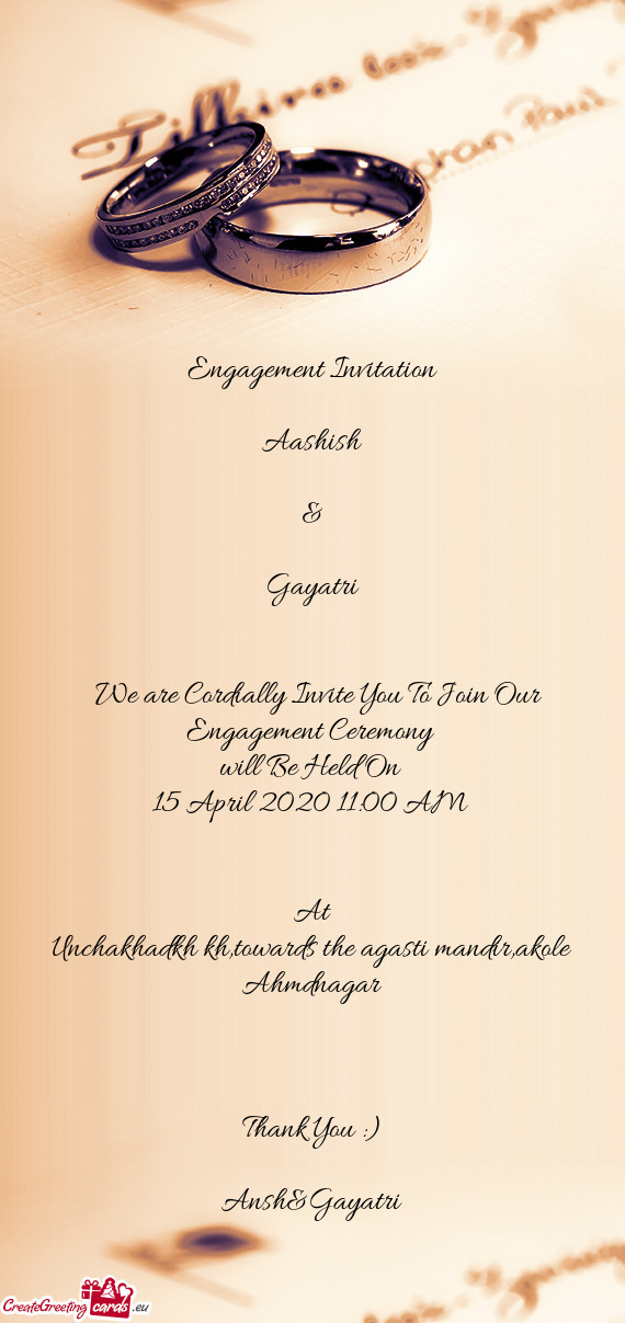 Engagement Invitation
 
 Aashish
 
 &
 
 Gayatri
 
 
 We are Cordially Invite You To Join Our Enga