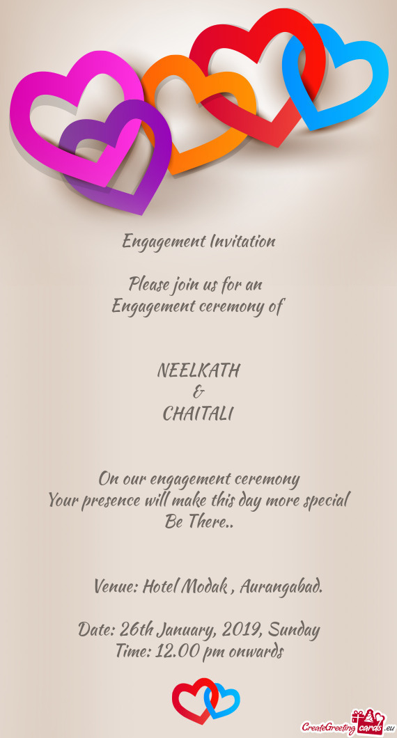 Engagement Invitation
 
 Please join us for an 
 Engagement ceremony of
 
 
 NEELKATH
 &
 CHAITALI