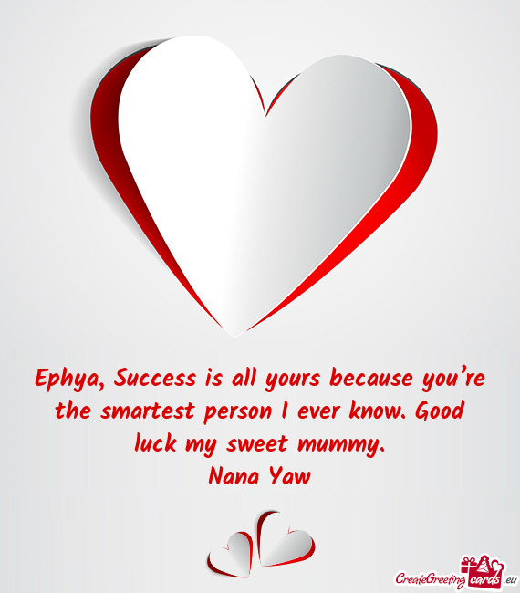 Ephya, Success is all yours because you’re the smartest person I ever know. Good luck my sweet mum