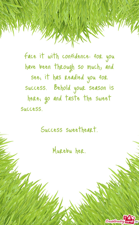 Face it with confidence: for you have been through so much, and see; it has readied you for success
