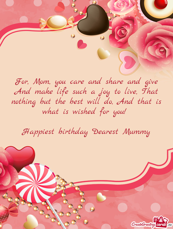 For, Mom, you care and share and give And make life such a joy to live, That nothing but the best wi