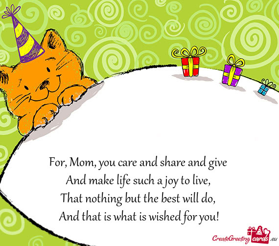 For, Mom, you care and share and give   And make life such a joy to live,