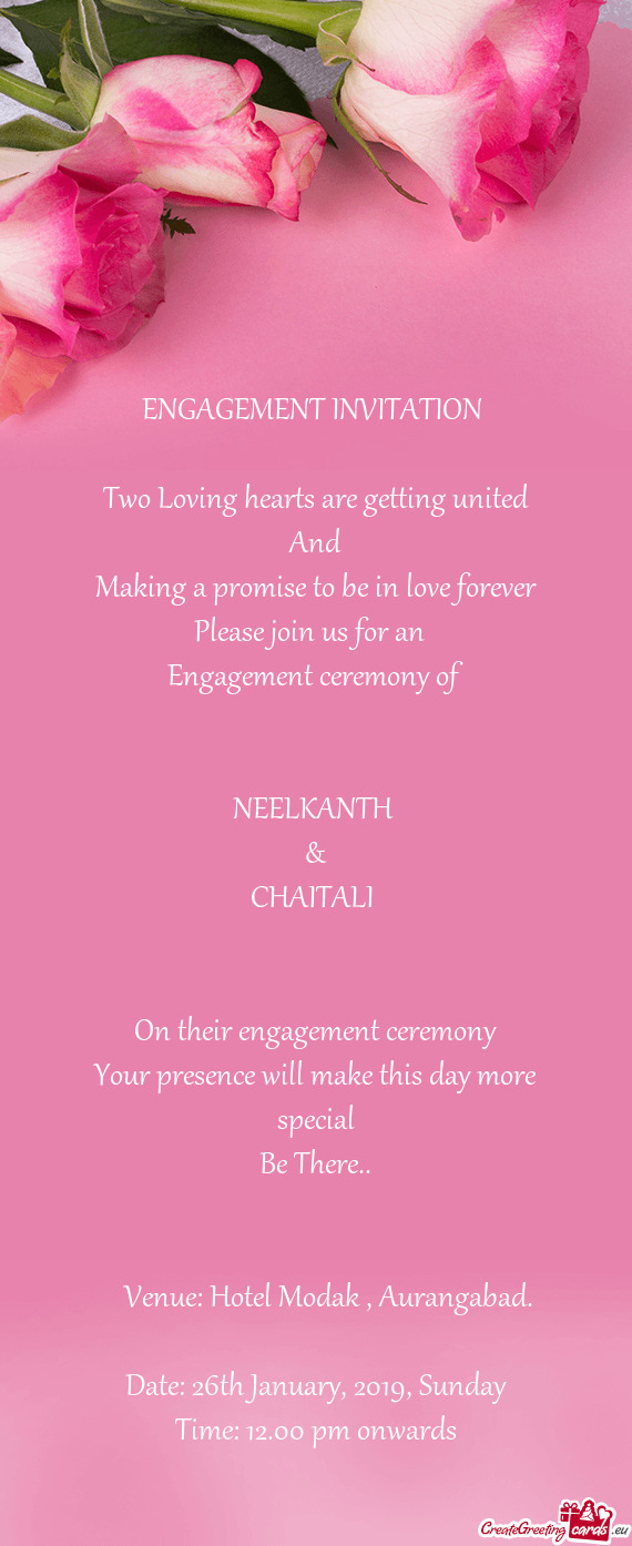 Forever
 Please join us for an 
 Engagement ceremony of
 
 
 NEELKANTH 
 &
 CHAITALI 
 
 
 On their