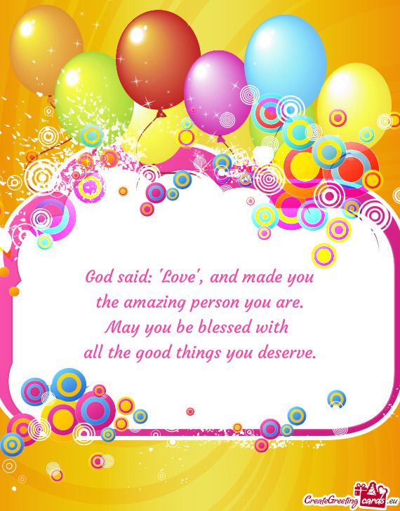 God said:  Love , and made you  the amazing person you