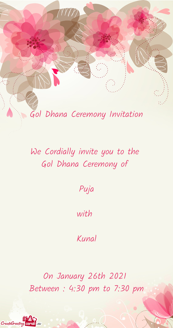 Gol Dhana Ceremony Invitation
 
 
 We Cordially invite you to the 
 Gol Dhana Ceremony of 
 
 Puja