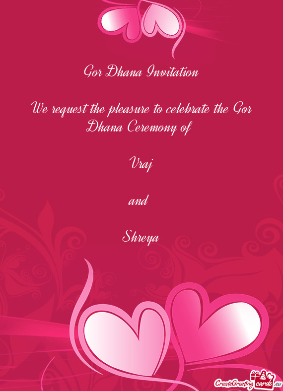 Gor Dhana Invitation
 
 We request the pleasure to celebrate the Gor Dhana Ceremony of 
 
 Vraj
 
 a