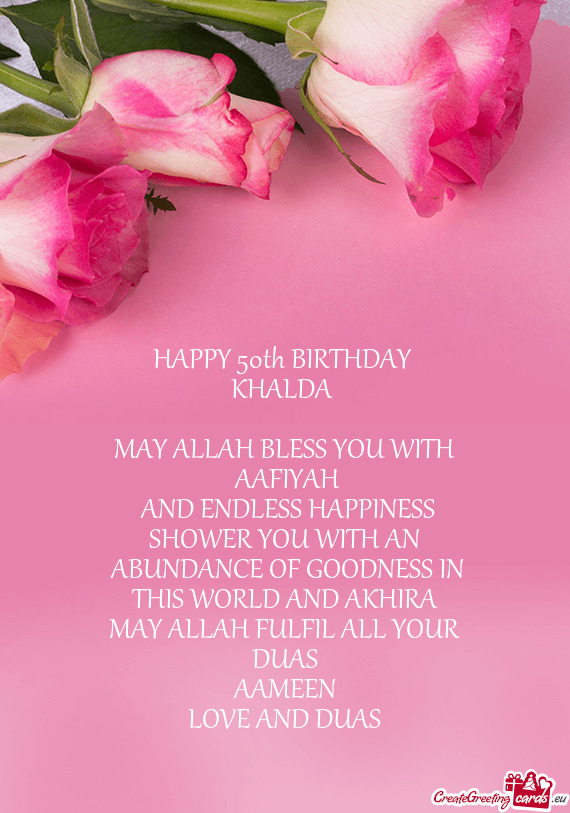 HAPPY 50th BIRTHDAY 
 KHALDA 
 
 MAY ALLAH BLESS YOU WITH
 AAFIYAH
 AND ENDLESS HAPPINESS
 SHOWER