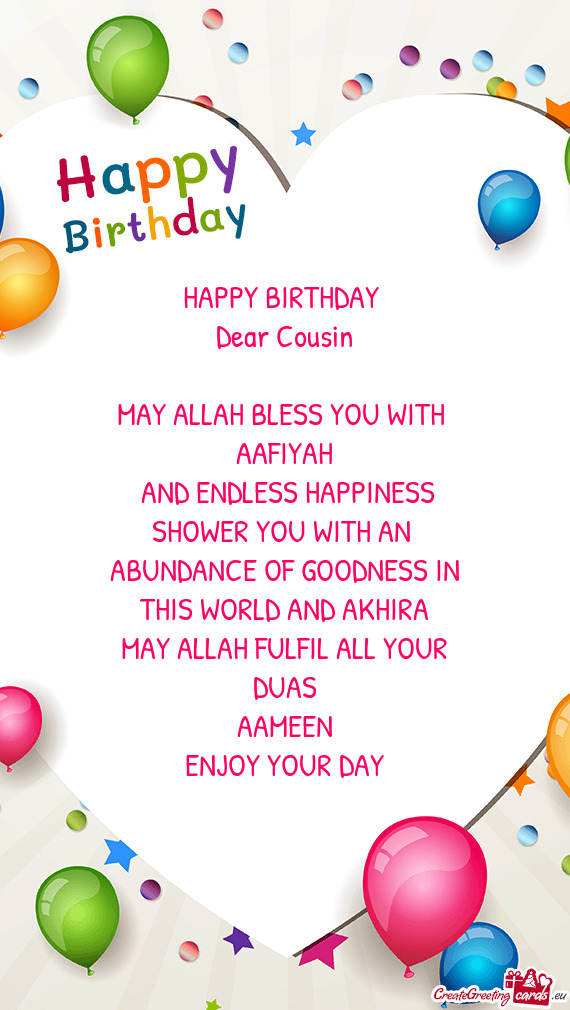 HAPPY BIRTHDAY 
 Dear Cousin
 
 MAY ALLAH BLESS YOU WITH 
 AAFIYAH
 AND ENDLESS HAPPINESS
 SHOWER Y