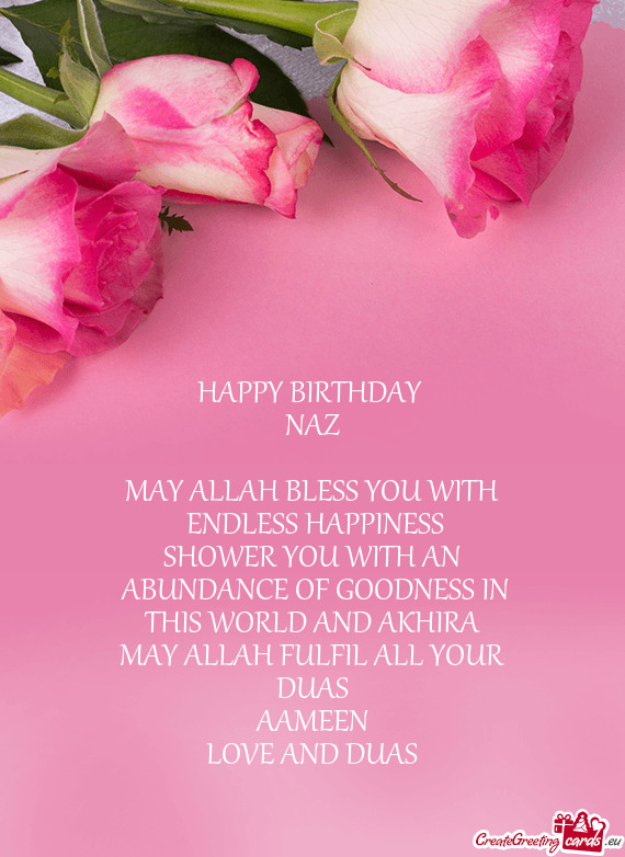 HAPPY BIRTHDAY 
 NAZ
 
 MAY ALLAH BLESS YOU WITH
 ENDLESS HAPPINESS
 SHOWER YOU WITH AN
 ABUNDANCE