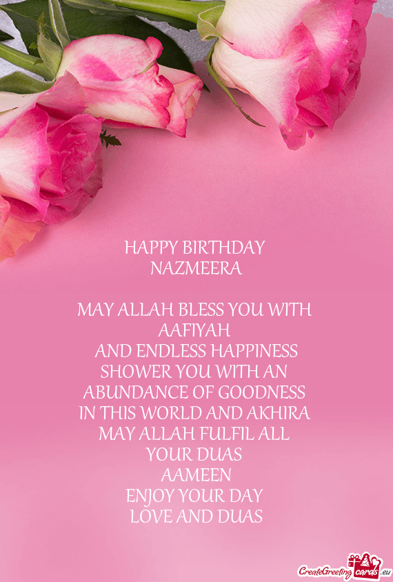 HAPPY BIRTHDAY 
 NAZMEERA
 
 MAY ALLAH BLESS YOU WITH 
 AAFIYAH 
 AND ENDLESS HAPPINESS
 SHOWER YOU