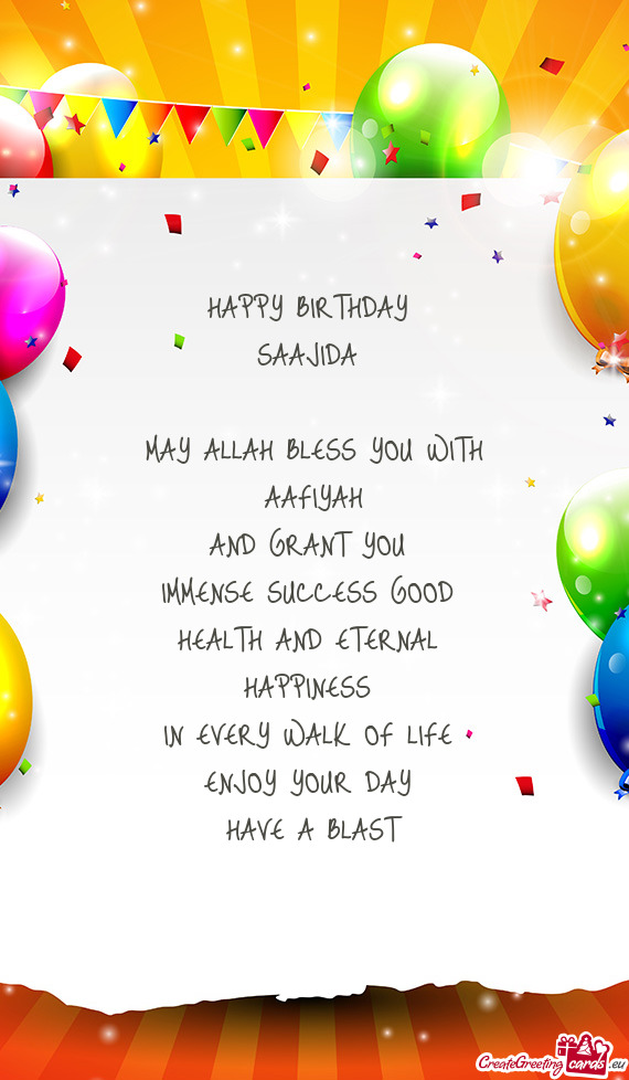 HAPPY BIRTHDAY 
 SAAJIDA 
 
 MAY ALLAH BLESS YOU WITH
 AAFIYAH 
 AND GRANT YOU 
 IMMENSE SUCCESS GO