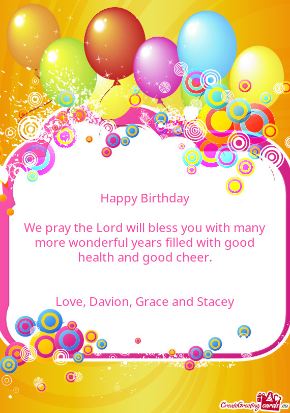 Happy Birthday
 
 We pray the Lord will bless you with many more wonderful years filled with good he