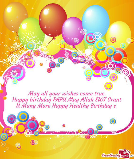 Happy birthday PAPU May Allah SWT Grant U Many More Happy Healthy Birthday s