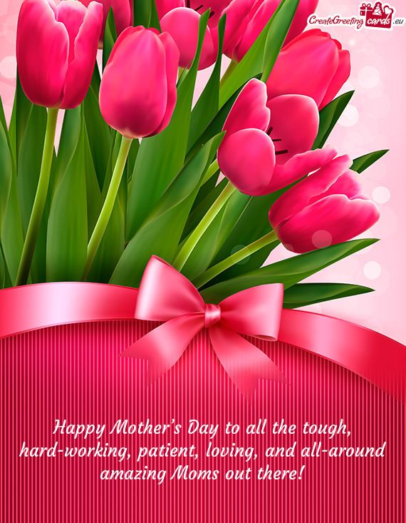 Happy Mother’s Day to all the tough, hard-working, patient, loving, and all-around amazing Moms ou