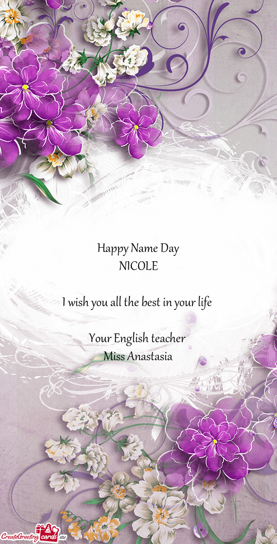 Happy Name Day
 NICOLE
 
 I wish you all the best in your life 
 
 Your English teacher 
 Miss Anast