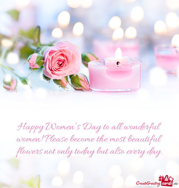 Happy Women’s Day to all wonderful women! Please become the most beautiful flowers not only today