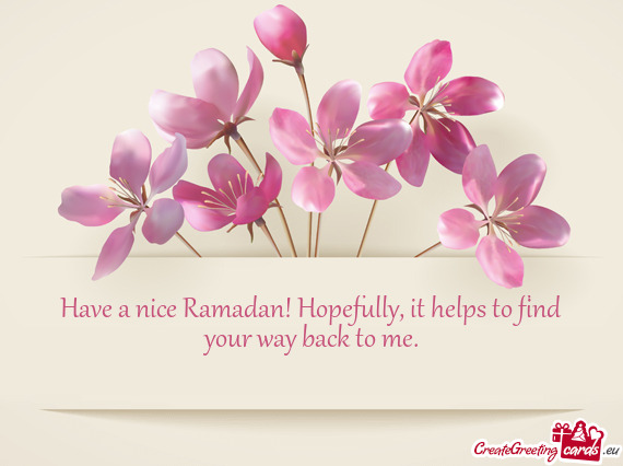 Have a nice Ramadan! Hopefully, it helps to find your way back to me