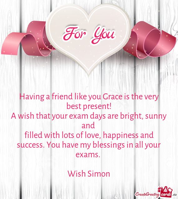 Having a friend like you Grace is the very best present