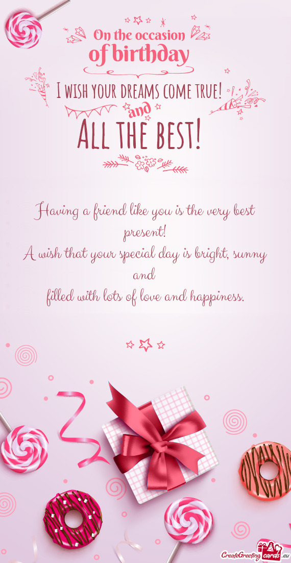 Having a friend like you is the very best present! A wish that your special day is bright
