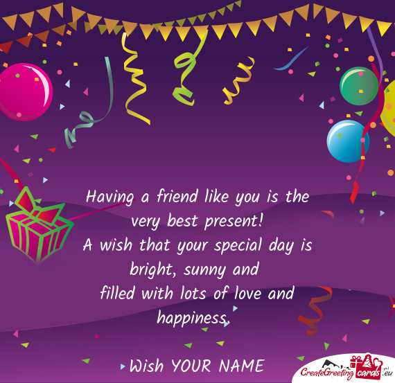 Having a friend like you is the very best present!  A wish that your special