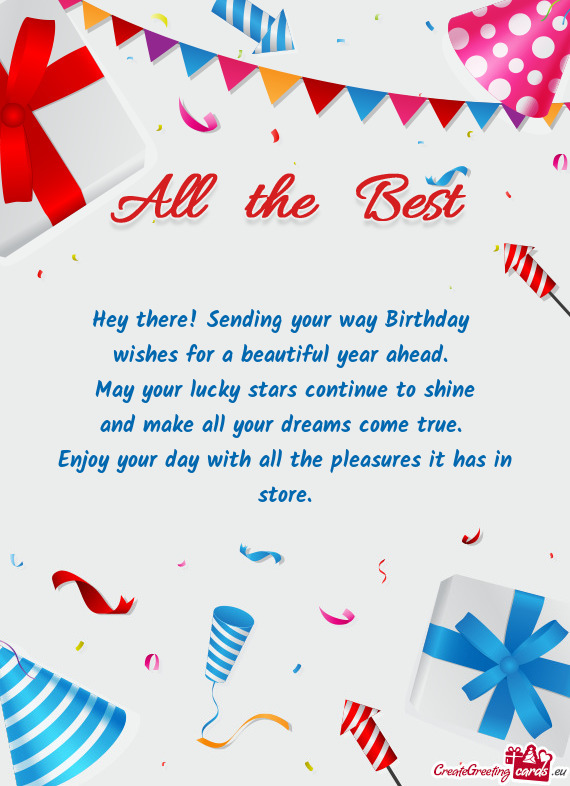 Hey there! Sending your way Birthday   wishes for a beautiful year ahead.