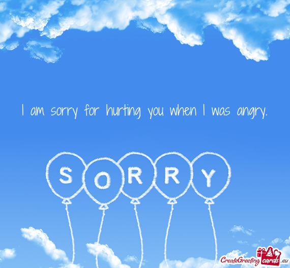 I am sorry for hurting you when I was angry
