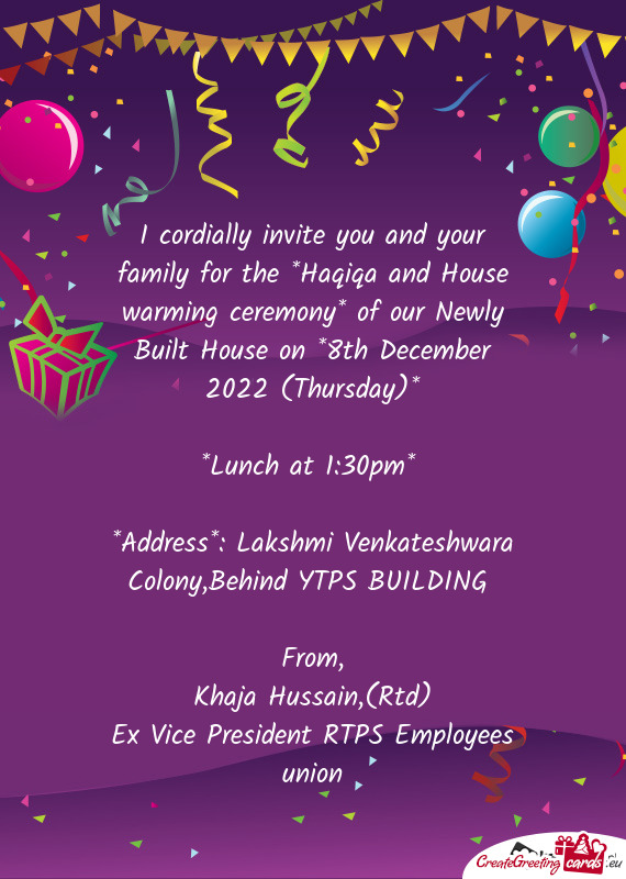 I cordially invite you and your family for the *Haqiqa and House warming ceremony* of our Newly Buil