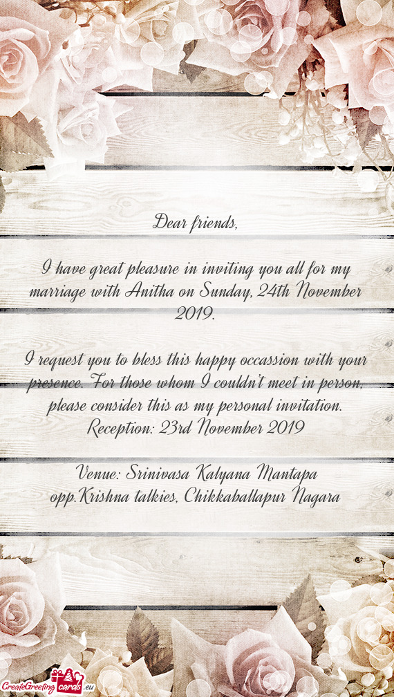 I have great pleasure in inviting you all for my marriage with Anitha on Sunday, 24th November 2019