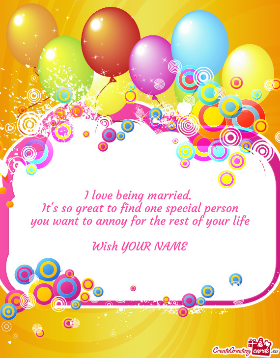 I love being married.   It s so great to find one special