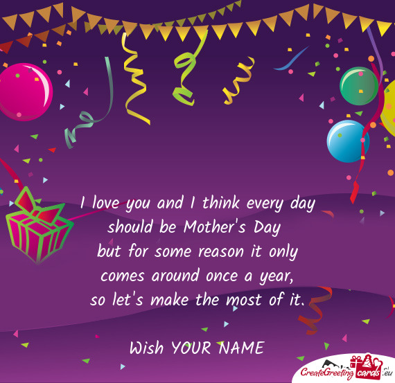 I love you and I think every day  should be Mother s Day