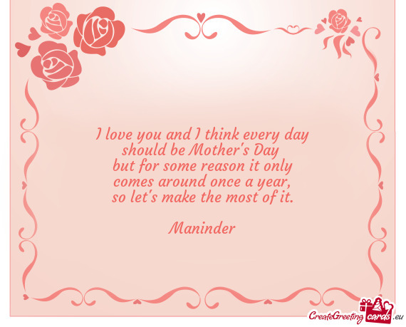 I love you and I think every day should be Mother