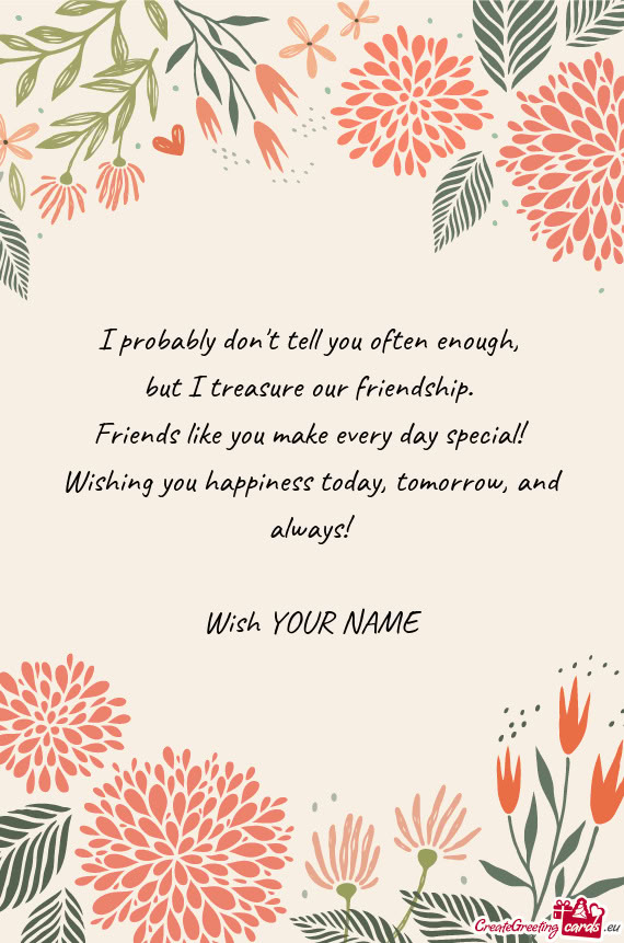 I probably don t tell you often enough,   but I treasure our friendship.