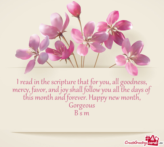 I read in the scripture that for you, all goodness, mercy, favor, and joy shall follow you all the d